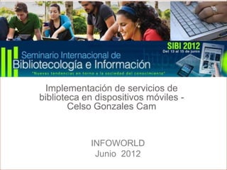 InfoWorld
 Implementación de servicios de
biblioteca en dispositivos móviles -
        Celso Gonzales Cam


            INFOWORLD
             Junio 2012
 
