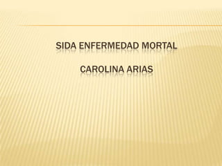 SIDA ENFERMEDAD MORTAL
CAROLINA ARIAS
 