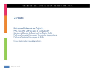 Contacto:



   Katherine Mollenhauer Gajardo
   Phd. Diseño Estrategico e Innovación
   Miembro del Comité de Expertos Area Diseño CNCA
   Profesora Asociada Universidad Tecnológica Metropolitana
   Profesora Asistente Universidad de Chile

   E-mail: katty.mollenhauer@gmail.com




KMG-JHT 2012©
 