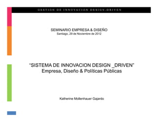 SEMINARIO EMPRESA & DISEÑO
          Santiago, 29 de Noviembre de 2012




“SISTEMA DE INNOVACION DESIGN _DRIVEN”
     Empresa, Diseño & Políticas Públicas




            Katherine Mollenhauer Gajardo
 