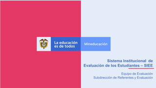 Sistema Institucional de
Evaluación de los Estudiantes – SIEE
Equipo de Evaluación
Subdirección de Referentes y Evaluación
 