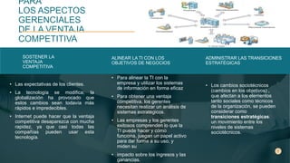 PARA
LOS ASPECTOS
GERENCIALES
DE LA VENTAJA
COMPETITIVA
SOSTENER LA
VENTAJA
COMPETITIVA
• Las expectativas de los clientes.
• La tecnología se modifica; la
globalización ha provocado que
estos cambios sean todavía más
rápidos e impredecibles.
• Internet puede hacer que la ventaja
competitiva desaparezca con mucha
rapidez, ya que casi todas las
compañías pueden usar esta
tecnología.
ALINEAR LA TI CON LOS
OBJETIVOS DE NEGOCIOS
• Para alinear la TI con la
empresa y utilizar los sistemas
de información en forma eficaz
• Para obtener una ventaja
competitiva, los gerentes
necesitan realizar un análisis de
sistemas estratégicos.
• Las empresas y los gerentes
exitosos comprenden lo que la
TI puede hacer y cómo
funciona, juegan un papel activo
para dar forma a su uso, y
miden su
• impacto sobre los ingresos y las
ganancias.
ADMINISTRAR LAS TRANSICIONES
ESTRATÉGICAS
• Los cambios sociotécnicos
(cambios en los objetivos) ,
que afectan a los elementos
tanto sociales como técnicos
de la organización, se pueden
considerar como
transiciones estratégicas:
un movimiento entre los
niveles de sistemas
sociotécnicos.
 