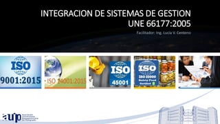 Junio 2017
INTEGRACION DE SISTEMAS DE GESTION
UNE 66177:2005
Facilitador: Ing. Lucía V. Centeno
 