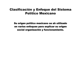 Clasificación y Enfoque del Sistema
Político Mexicano
Su origen político mexicano se ah utilizado
en varios enfoques para explicar su origen
social organización y funcionamiento.
 