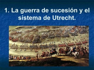 1. La guerra de sucesión y el
sistema de Utrecht.
 
