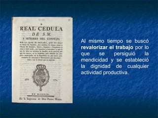 Al mismo tiempo se buscó
revalorizar el trabajo por lo
que se persiguió la
mendicidad y se estableció
la dignidad de cualquier
actividad productiva.
 