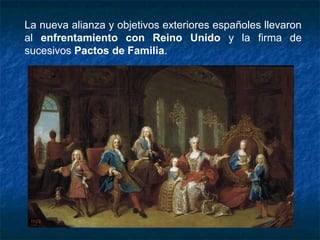 La nueva alianza y objetivos exteriores españoles llevaron
al enfrentamiento con Reino Unido y la firma de
sucesivos Pactos de Familia.
 
