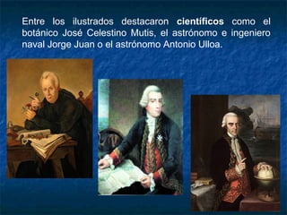 Entre los ilustrados destacaron científicos como el
botánico José Celestino Mutis, el astrónomo e ingeniero
naval Jorge Juan o el astrónomo Antonio Ulloa.
 