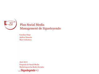 Plan Social Media
Management de Sigueleyendo
Carolina Trigo
Andrea Ximenis
Marc Cobertera




Abril 2013
Posgrado de Social Media
Marketing en las Redes Sociales
 