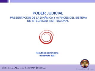 PODER JUDICIAL   PRESENTACIÓN DE LA DINÁMICA Y AVANCES DEL SISTEMA DE INTEGRIDAD INSTITUCIONAL República Dominicana   noviembre 2007 