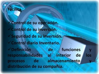 Facilita :

Control de su operación.
Control de su inversión.
Seguridad de su inversión.
Control diario Inventario.
Definición          de     funciones     y
responsabilidades al interior de        los
procesos      de     almacenamiento       y
distribución de su compañía.
 