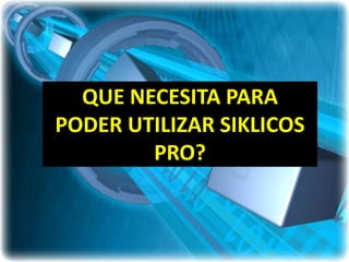 QUE NECESITA PARA
PODER UTILIZAR SIKLICOS
        PRO?
 
