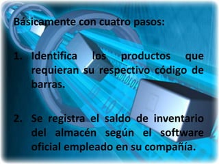 Básicamente con cuatro pasos:

1. Identifica los productos que
   requieran su respectivo código de
   barras.

2. Se registra el saldo de inventario
   del almacén según el software
   oficial empleado en su compañía.
 