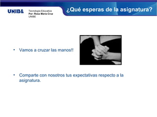 Tecnología Educativa   ¿Qué esperas de la asignatura?
        Por: Rosa María Cruz
        UNIBE




•   Vamos a cruzar las manos!!




•   Comparte con nosotros tus expectativas respecto a la
    asignatura.
 