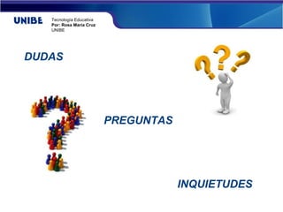 Tecnología Educativa
   Por: Rosa María Cruz
   UNIBE




DUDAS




                          PREGUNTAS




                                      INQUIETUDES
 