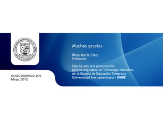 Muchas gracias
                      Rosa María Cruz
                      Profesor(a)

                      Esta ha sido una presentación
                      para la asignatura de Tecnología Educativa
                      de la Escuela de Educación Temprana
SANTO DOMINGO, D.N.
                      Universidad Iberoamericana - UNIBE
Mayo, 2012
 