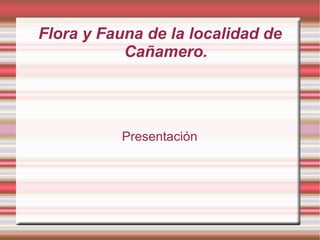 Flora y Fauna de la localidad de
           Cañamero.




          Presentación
 