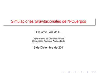 Simulaciones Gravitacionales de N-Cuerpos

              Eduardo Jeraldo D.

           Departmento de Ciencias Físicas
           Universidad Nacional Andrés Bello


           16 de Diciembre de 2011
 