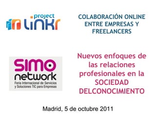COLABORACIÓN ONLINE
              ENTRE EMPRESAS Y
                FREELANCERS



            Nuevos enfoques de
              las relaciones
            profesionales en la
                SOCIEDAD
            DELCONOCIMIENTO

Madrid, 5 de octubre 2011
 