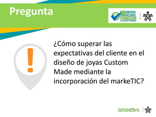 Pregunta
¿Cómo superar las
expectativas del cliente en el
diseño de joyas Custom
Made mediante la
incorporación del markeTIC?
 