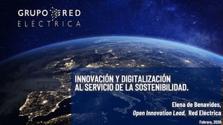 INNOVACIÓN Y DIGITALIZACIÓN
AL SERVICIO DE LA SOSTENIBILIDAD.
Elena de Benavides,
Open Innovation Lead, Red Eléctrica
Febrero, 2020
 