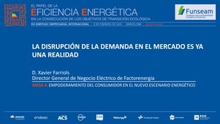 D. Xavier Farriols
Director General de Negocio Eléctrico de Factorenergia
MESA 4: EMPODERAMIENTO DEL CONSUMIDOR EN EL NUEVO ESCENARIO ENERGÉTICO
LA DISRUPCIÓN DE LA DEMANDA EN EL MERCADO ES YA
UNA REALIDAD
 