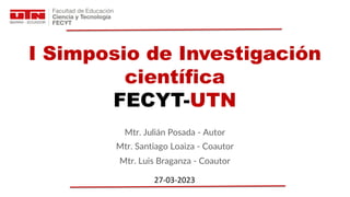 Here is where your presentation begins
I Simposio de Investigación
científica
FECYT-UTN
27-03-2023
Mtr. Julián Posada - Autor
Mtr. Santiago Loaiza - Coautor
Mtr. Luis Braganza - Coautor
 