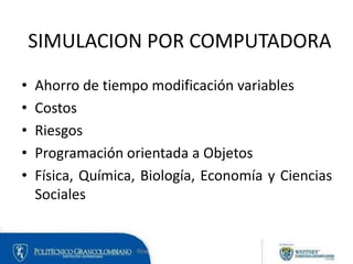 SIMULACION POR COMPUTADORA
• Ahorro de tiempo modificación variables
• Costos
• Riesgos
• Programación orientada a Objetos
• Física, Química, Biología, Economía y Ciencias
Sociales
 