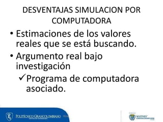DESVENTAJAS SIMULACION POR
COMPUTADORA
• Estimaciones de los valores
reales que se está buscando.
• Argumento real bajo
investigación
Programa de computadora
asociado.
 