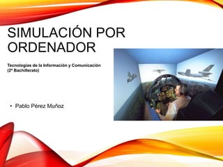 SIMULACIÓN POR
ORDENADOR
• Pablo Pérez Muñoz
Tecnologías de la Información y Comunicación
(2ª Bachillerato)
 