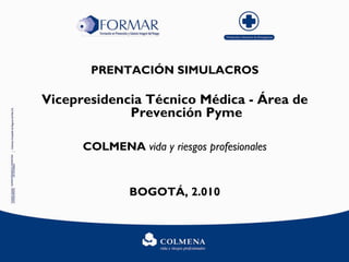 PRENTACIÓN SIMULACROS
Vicepresidencia Técnico Médica - Área de
Prevención Pyme
COLMENA vida y riesgos profesionales
BOGOTÁ, 2.010
 