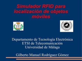Simulador RFID para
localización de objetos
móviles
Departamento de Tecnología Electrónica
ETSI de Telecomunicación
Universidad de Málaga
Gilberto Manuel Rodríguez Gómez
 