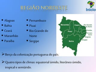  Alagoas
 Bahia
 Ceará
 Maranhão
 Paraíba
 Pernambuco
 Piuai
 RioGrande do
Norte
 Sergipe
Berço da colonização portuguesado país.
Quatrotipos de climas: equatorial úmido,litorâneo úmido,
tropical e semiárido.
 