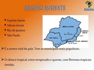  Espírito Santo
 Minas Gerais
 Riode Janeiro
 São Paulo
O clima étropical, entretemperado e quente, com florestas tropicais
úmidas.
É o centro vital do país. Tem os municípiosmais populosos.
 