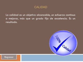 CALIDAD

 La calidad es un objetivo alcanzable, un esfuerzo continuo
 a mejorar, más que un grado fijo de excelencia. Es un
 resultado.




Regresar
 