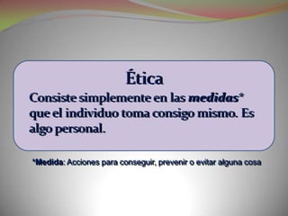 Ética
Consiste simplemente en las medidas*
que el individuo toma consigo mismo. Es
algo personal.

*Medida: Acciones para conseguir, prevenir o evitar alguna cosa
 