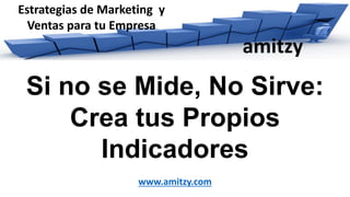 amitzy
Estrategias de Marketing y
Ventas para tu Empresa
www.amitzy.com
Si no se Mide, No Sirve:
Crea tus Propios
Indicadores
 