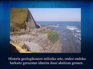 Historia geologikoaren milioika urte, ondoz ondoko harkaitz geruzatan idatzita ikusi ahalizan genuen.  