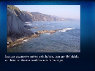 Itsasoaz gozatzeko aukera ezin hobea, izan ere, ibilbideko zati handian itsasoa ikusteko aukera daukagu. 