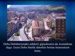 Deba Debabarrenako udalerri gipuzkoarra da, kostaldean dago. Izena Deba ibaitik datorkio bertan itsasoratzen baita. 