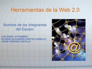 Herramientas de la Web 2.0

 Nombre de los Integrantes
       del Equipo:
LUIS ÁNGEL UC RAMÍREZ
RICARDO ALEJANDRO KANTÚN CARRILLO
JORGE VARGUEZ CASTILLO
 