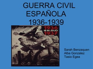           GUERRA CIVIL ESPAÑOLA 1936-1939   Sarah Benzaquen Alba Gonzalez Tasio Egea 