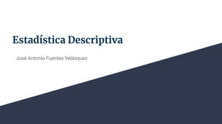 Estadística Descriptiva
José Antonio Fuentes Velásquez
 
