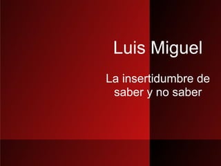 Luis Miguel
La insertidumbre de
 saber y no saber
 