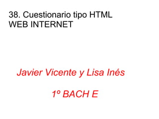 38. Cuestionario tipo HTML              WEB INTERNET Javier Vicente y Lisa Inés                  1º BACH E 