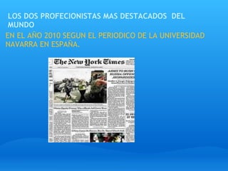 LOS DOS PROFECIONISTAS MAS DESTACADOS  DEL MUNDO EN EL AÑO 2010 SEGUN EL PERIODICO DE LA UNIVERSIDAD NAVARRA EN ESPAÑA. 