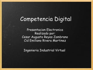 Competencia Digital
Presentacion Electronica
Realizado por:
Cesar Augusto Reyes Zambrano
Cid Emiliano Rivera Martinez
Ingenieria Industrial Virtual
 