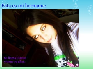 Esta es mi hermana: Se llama Clarisa y tiene 19 años.