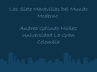 Las Siete Maravillas Del Mundo Moderno  Andrea Galindo Núñez Universidad La Gran Colombia Agosto, 2011   