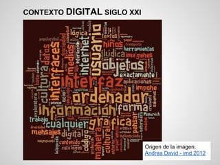 CONTEXTO DIGITAL SIGLO XXI
Origen de la imagen:
Andrea David - imd 2012
 
